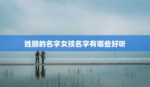姓顾的名字女孩名字有哪些好听