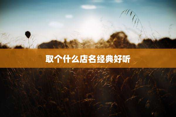 取个什么店名经典好听