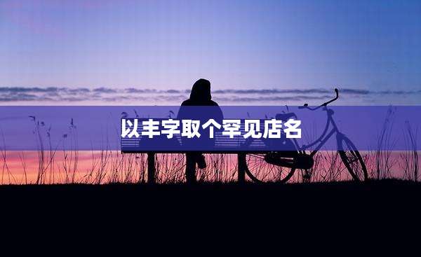 以丰字取个罕见店名
