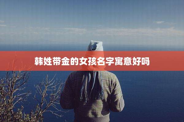 韩姓带金的女孩名字寓意好吗