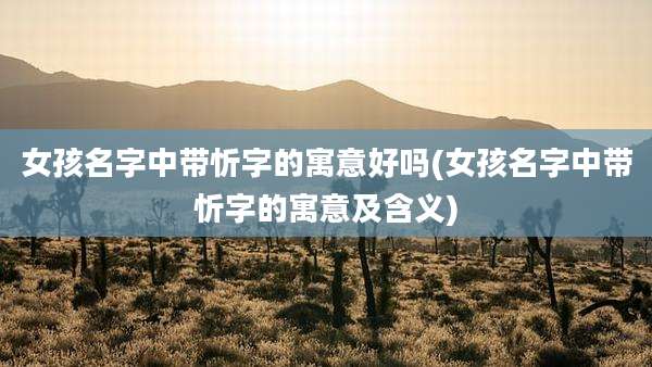 女孩名字中带忻字的寓意好吗(女孩名字中带忻字的寓意及含义)