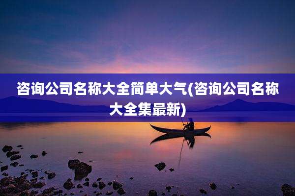 咨询公司名称大全简单大气(咨询公司名称大全集最新)