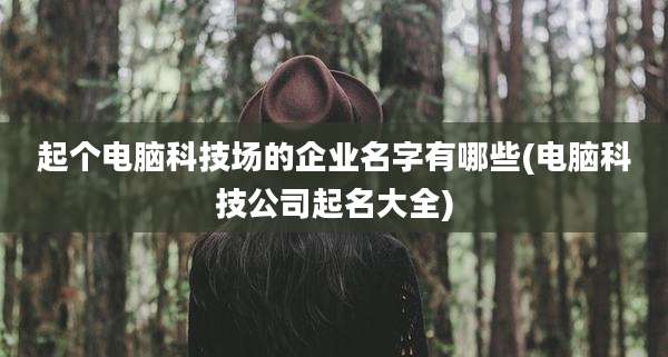 起个电脑科技场的企业名字有哪些(电脑科技公司起名大全)