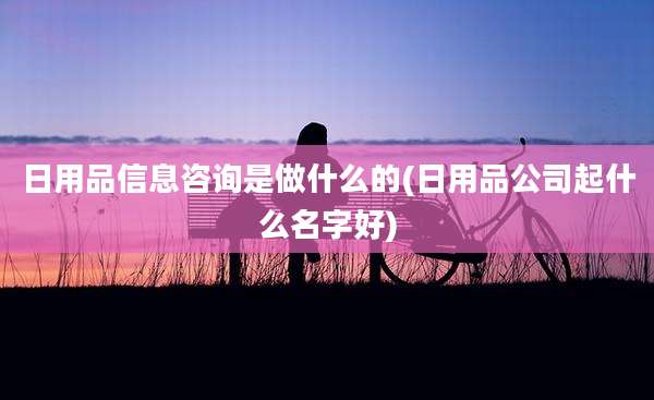 日用品信息咨询是做什么的(日用品公司起什么名字好)
