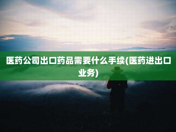 医药公司出口药品需要什么手续(医药进出口业务)