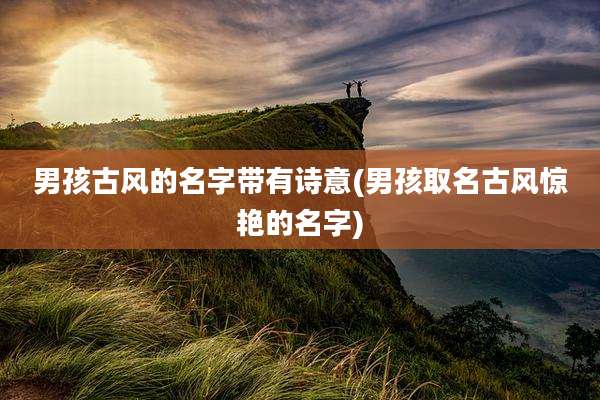 男孩古风的名字带有诗意(男孩取名古风惊艳的名字)
