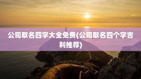 公司取名四字大全免费(公司取名四个字吉利推荐)