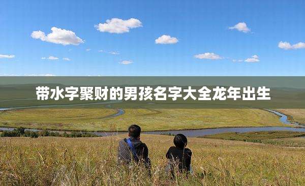 带水字聚财的男孩名字大全龙年出生
