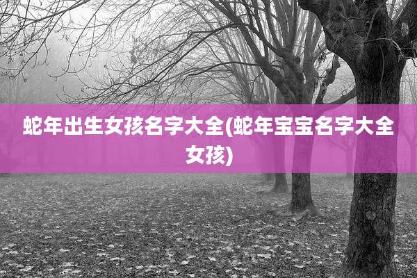 蛇年出生女孩名字大全(蛇年宝宝名字大全女孩)