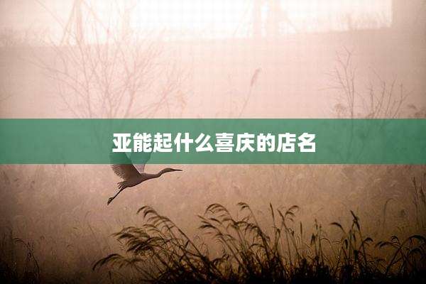 亚能起什么喜庆的店名