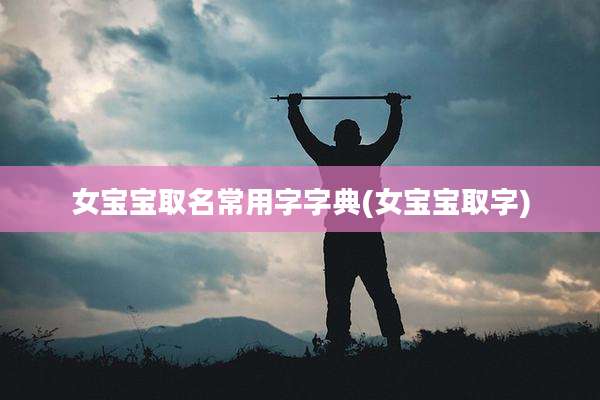 女宝宝取名常用字字典(女宝宝取字)