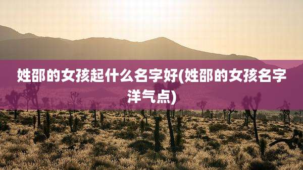 姓邵的女孩起什么名字好(姓邵的女孩名字洋气点)