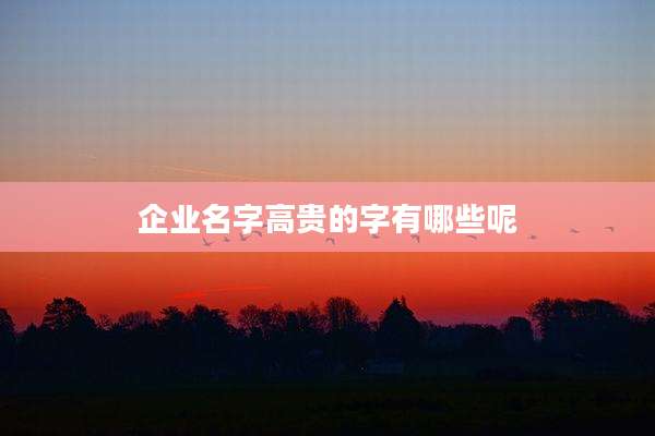 企业名字高贵的字有哪些呢
