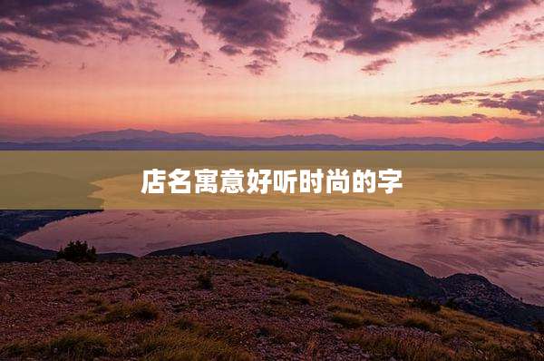 店名寓意好听时尚的字
