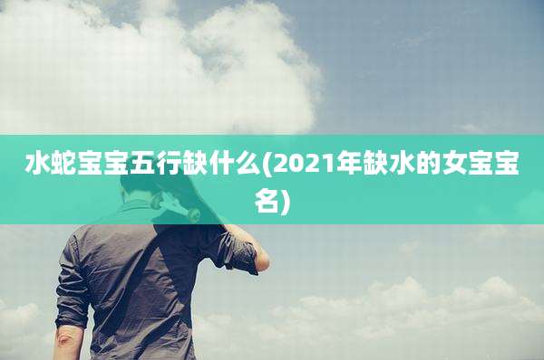 水蛇宝宝五行缺什么(2021年缺水的女宝宝名)