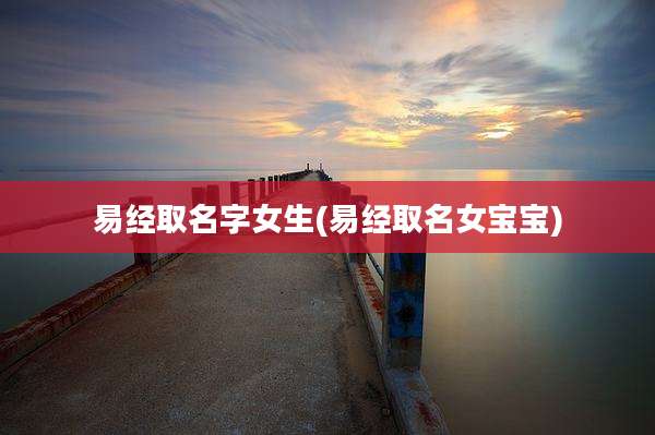 易经取名字女生(易经取名女宝宝)