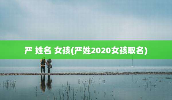 严 姓名 女孩(严姓2020女孩取名)
