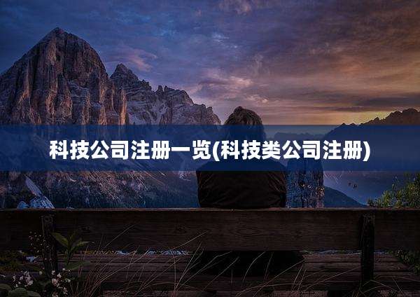 科技公司注册一览(科技类公司注册)