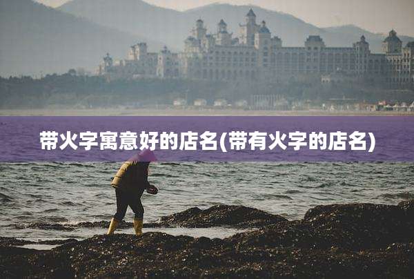 带火字寓意好的店名(带有火字的店名)