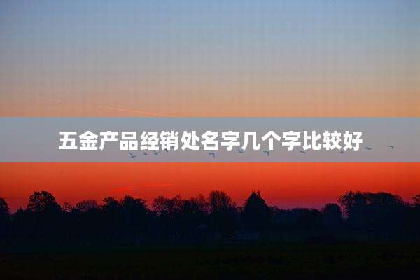 五金产品经销处名字几个字比较好
