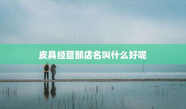 皮具经营部店名叫什么好呢