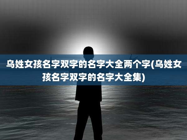 乌姓女孩名字双字的名字大全两个字(乌姓女孩名字双字的名字大全集)