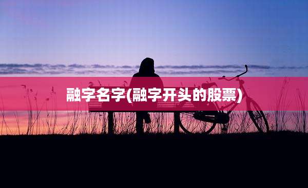 融字名字(融字开头的股票)