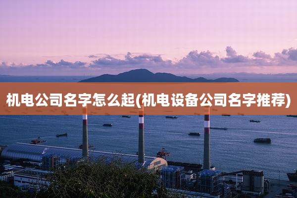 机电公司名字怎么起(机电设备公司名字推荐)