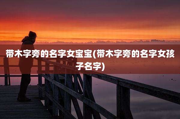 带木字旁的名字女宝宝(带木字旁的名字女孩子名字)