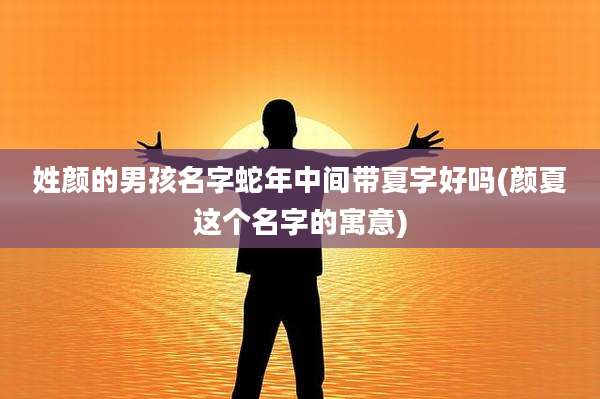 姓颜的男孩名字蛇年中间带夏字好吗(颜夏这个名字的寓意)