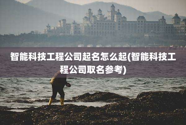 智能科技工程公司起名怎么起(智能科技工程公司取名参考)