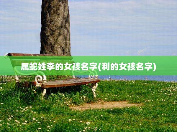 属蛇姓李的女孩名字(利的女孩名字)