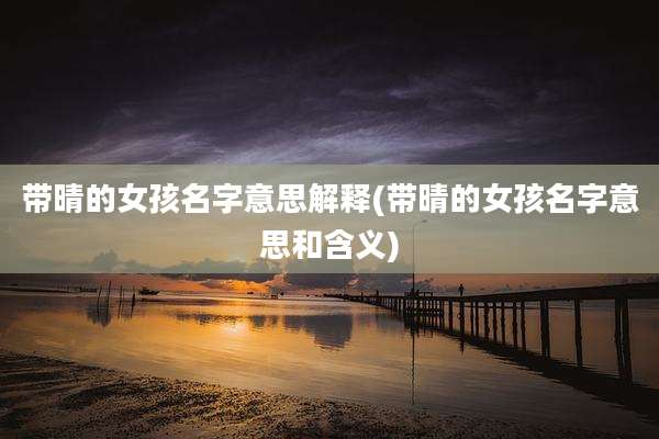 带晴的女孩名字意思解释(带晴的女孩名字意思和含义)