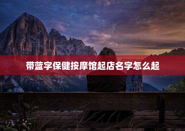 带蓝字保健按摩馆起店名字怎么起