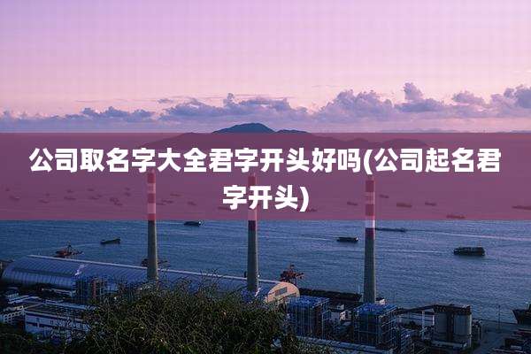 公司取名字大全君字开头好吗(公司起名君字开头)