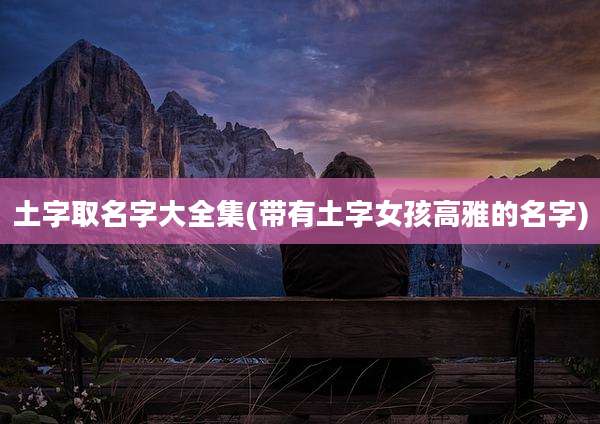 土字取名字大全集(带有土字女孩高雅的名字)