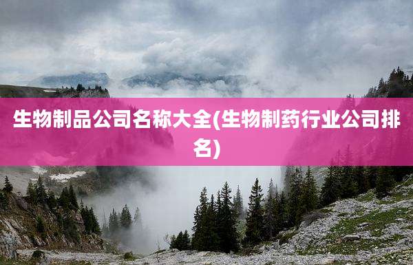 生物制品公司名称大全(生物制药行业公司排名)