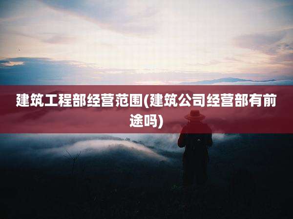 建筑工程部经营范围(建筑公司经营部有前途吗)