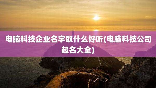 电脑科技企业名字取什么好听(电脑科技公司起名大全)