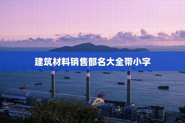 建筑材料销售部名大全带小字