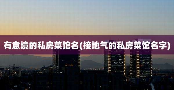 有意境的私房菜馆名(接地气的私房菜馆名字)