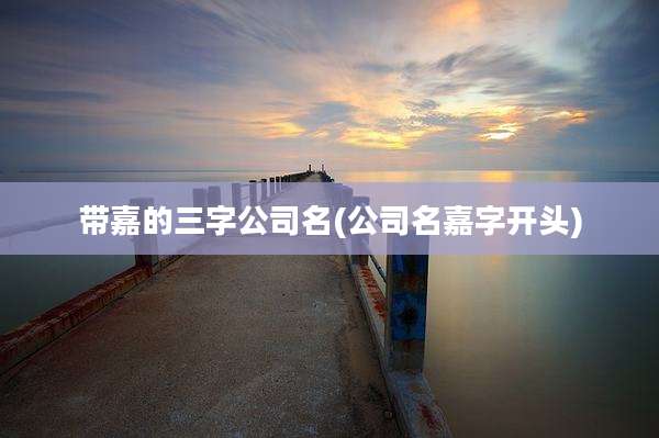 带嘉的三字公司名(公司名嘉字开头)