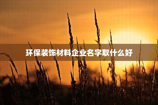 环保装饰材料企业名字取什么好