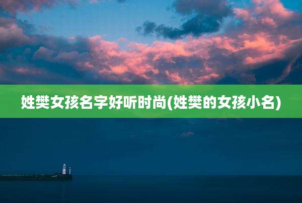 姓樊女孩名字好听时尚(姓樊的女孩小名)