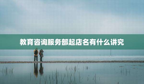 教育咨询服务部起店名有什么讲究