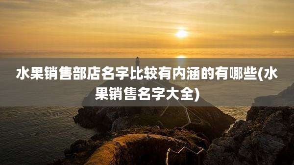 水果销售部店名字比较有内涵的有哪些(水果销售名字大全)