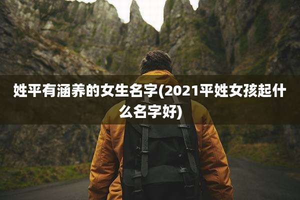 姓平有涵养的女生名字(2021平姓女孩起什么名字好)