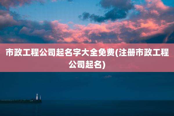 市政工程公司起名字大全免费(注册市政工程公司起名)