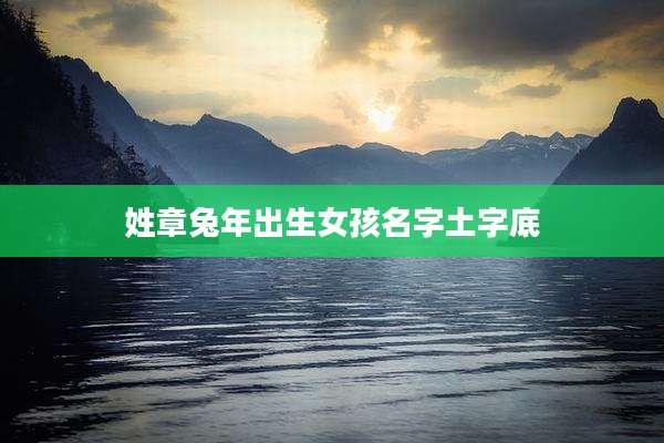 姓章兔年出生女孩名字土字底