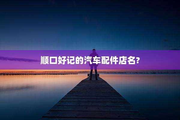 顺口好记的汽车配件店名?